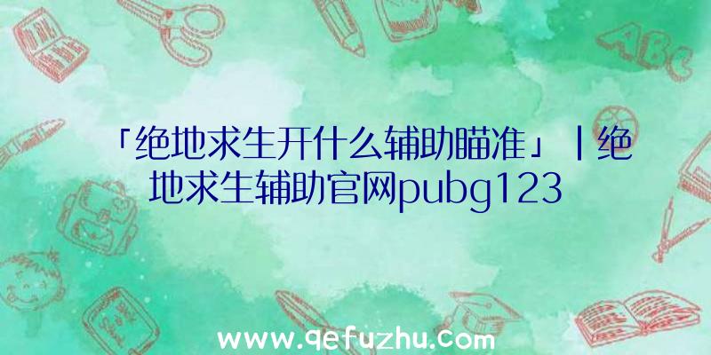 「绝地求生开什么辅助瞄准」|绝地求生辅助官网pubg123